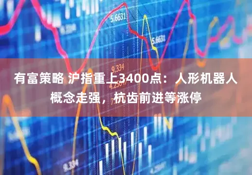 有富策略 沪指重上3400点：人形机器人概念走强，杭齿前进等涨停