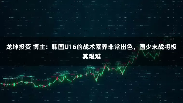 龙坤投资 博主：韩国U16的战术素养非常出色，国少末战将极其艰难