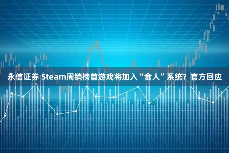 永信证券 Steam周销榜首游戏将加入“食人”系统？官方回应
