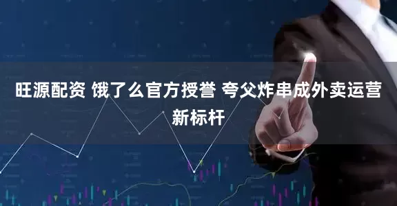 旺源配资 饿了么官方授誉 夸父炸串成外卖运营新标杆