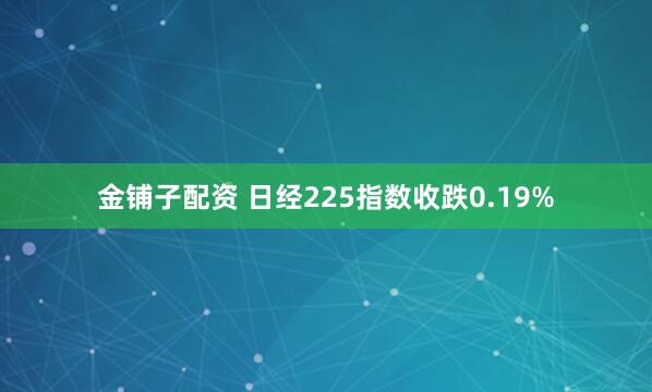 金铺子配资 日经225指数收跌0.19%