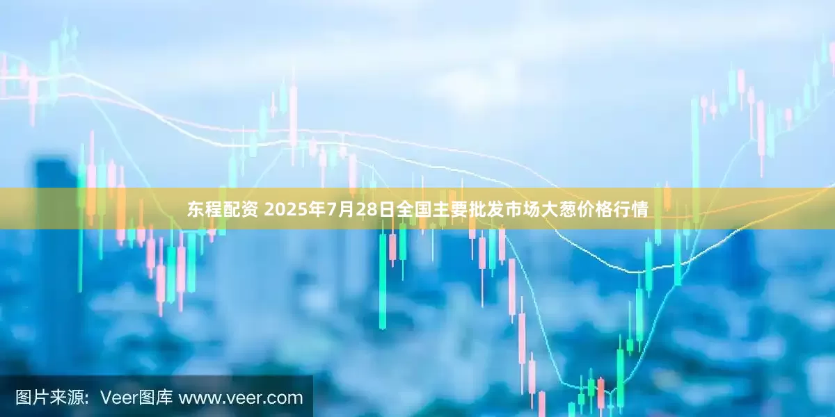 东程配资 2025年7月28日全国主要批发市场大葱价格行情