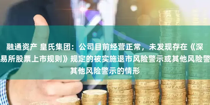 融通资产 皇氏集团：公司目前经营正常，未发现存在《深圳证券交易所股票上市规则》规定的被实施退市风险警示或其他风险警示的情形