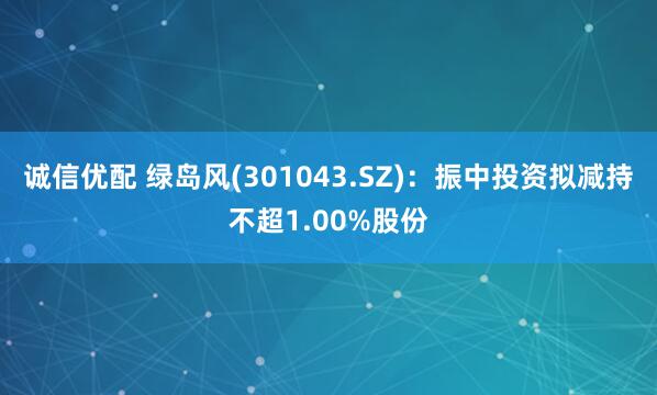 诚信优配 绿岛风(301043.SZ)：振中投资拟减持不超1.00%股份