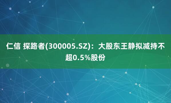仁信 探路者(300005.SZ)：大股东王静拟减持不超0.5%股份