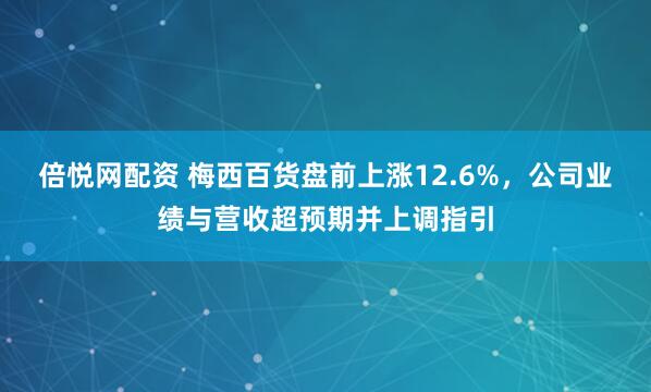倍悦网配资 梅西百货盘前上涨12.6%，公司业绩与营收超预期并上调指引