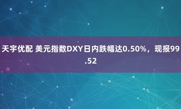 天宇优配 美元指数DXY日内跌幅达0.50%，现报99.52