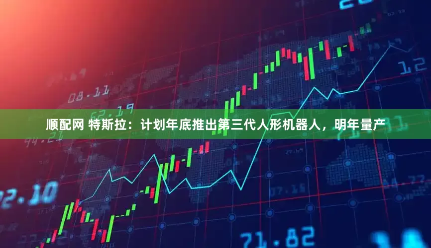 顺配网 特斯拉：计划年底推出第三代人形机器人，明年量产