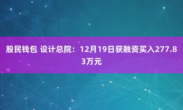 股民钱包 设计总院：12月19日获融资买入277.83万元