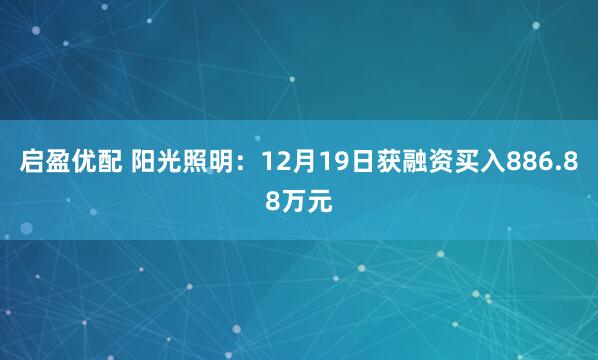 启盈优配 阳光照明：12月19日获融资买入886.88万元