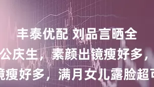丰泰优配 刘品言晒全家福为老公庆生，素颜出镜瘦好多，满月女儿露脸超可爱