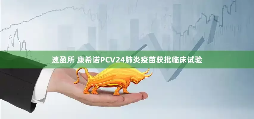 速盈所 康希诺PCV24肺炎疫苗获批临床试验