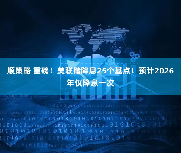 顺策略 重磅！美联储降息25个基点！预计2026年仅降息一次