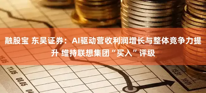 融股宝 东吴证券：AI驱动营收利润增长与整体竞争力提升 维持联想集团“买入”评级