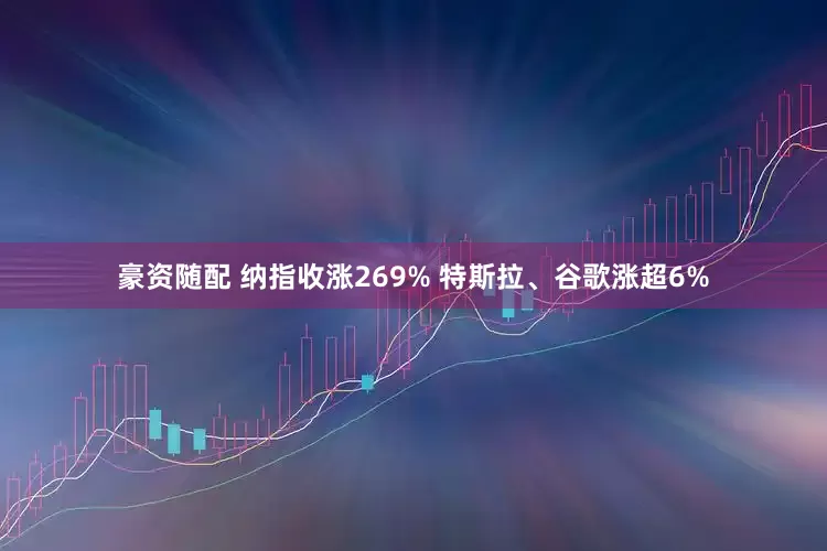 豪资随配 纳指收涨269% 特斯拉、谷歌涨超6%
