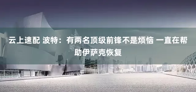 云上速配 波特：有两名顶级前锋不是烦恼 一直在帮助伊萨克恢复
